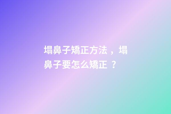 塌鼻子矯正方法，塌鼻子要怎么矯正？